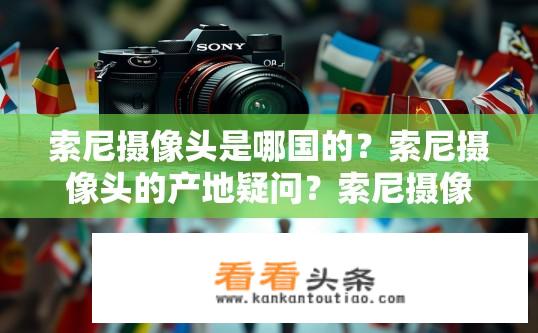 索尼摄像头是哪国的？索尼摄像头的产地疑问？索尼摄像头所属国是什么？产地来源有何疑虑？