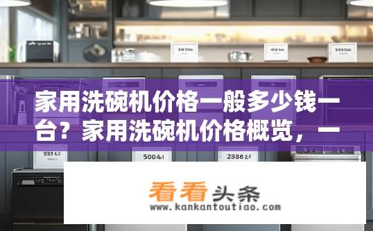 家用洗碗机价格一般多少钱一台？家用洗碗机价格概览，一般多少钱？家用洗碗机价格多高？