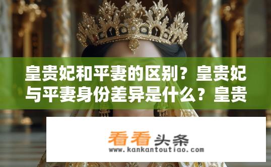 皇贵妃和平妻的区别？皇贵妃与平妻身份差异是什么？皇贵妃和平妻身份差异是怎样的？