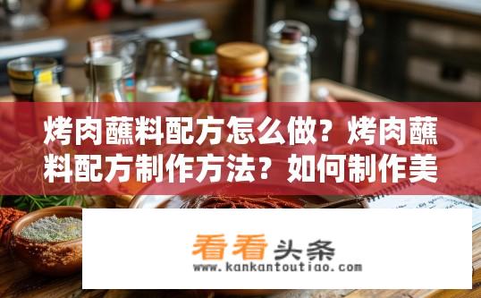 烤肉蘸料配方怎么做？烤肉蘸料配方制作方法？如何制作美味的烤肉蘸料配方？