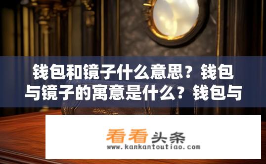钱包和镜子什么意思？钱包与镜子的寓意是什么？钱包与镜子有何寓意，象征财富、身份或自我认知？