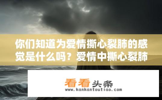 你们知道为爱情撕心裂肺的感觉是什么吗？爱情中撕心裂肺的感觉是怎样的体验？爱情为何让人如此痛彻心扉？