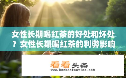 女性长期喝红茶的好处和坏处？女性长期喝红茶的利弊影响是什么？长期喝红茶对女性健康有哪些好处和风险?