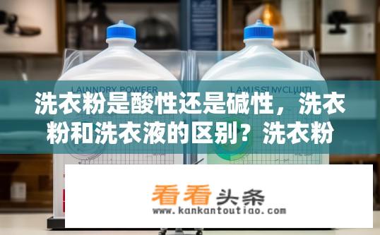 洗衣粉是酸性还是碱性，洗衣粉和洗衣液的区别？洗衣粉是酸性还是碱性？与洗衣液有何区别？洗衣粉的酸碱性是什么？洗衣粉和洗衣液有什么不同？