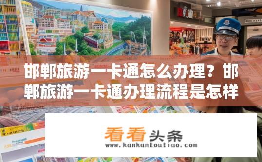 邯郸旅游一卡通怎么办理？邯郸旅游一卡通办理流程是怎样的？邯郸旅游一卡通如何申请及办理手续？