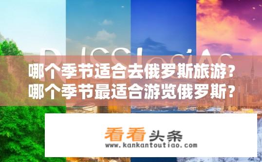哪个季节适合去俄罗斯旅游？哪个季节最适合游览俄罗斯？哪个季节是去俄罗斯的最佳时机？