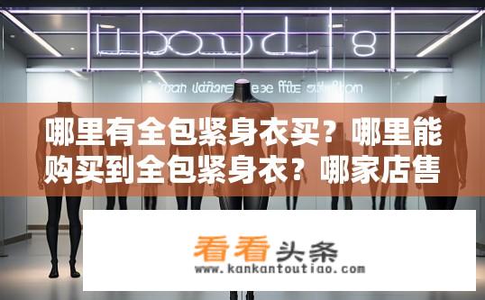 哪里有全包紧身衣买？哪里能购买到全包紧身衣？哪家店售卖全包紧身衣?