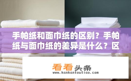 手帕纸和面巾纸的区别？手帕纸与面巾纸的差异是什么？区别，手帕纸与面巾纸材质、吸水性和清洁效果有何不同？