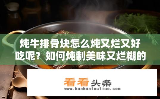 炖牛排骨块怎么炖又烂又好吃呢？如何炖制美味又烂糊的牛排骨块？炖牛肉烂糊口感如何掌握？详细步骤告诉你怎么做鲜嫩多汁的牛排骨块