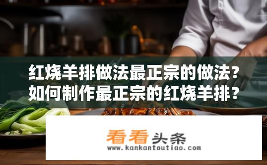 红烧羊排做法最正宗的做法？如何制作最正宗的红烧羊排？红烧羊排的最佳烹饪方法有哪些？正宗做法是什么样的？