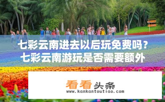 七彩云南进去以后玩免费吗？七彩云南游玩是否需要额外费用？云南七彩之旅，免门票或需付费体验？