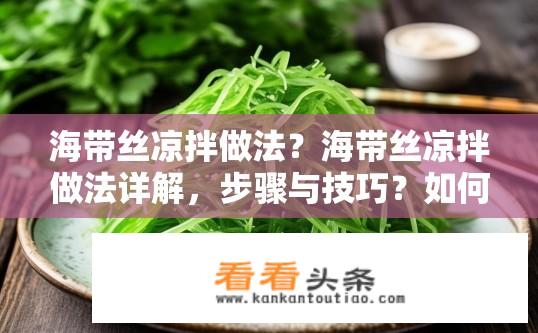 海带丝凉拌做法？海带丝凉拌做法详解，步骤与技巧？如何制作简单易行、口感清爽的海带丝凉拌？
