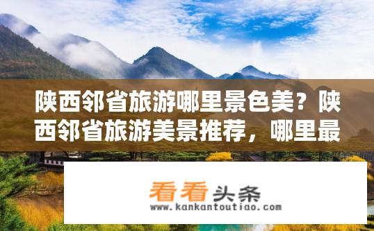 陕西邻省旅游哪里景色美？陕西邻省旅游美景推荐，哪里最值得一游？陕西邻省有哪些独具魅力的自然风光和人文景点？