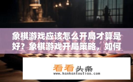 象棋游戏应该怎么开局才算是好？象棋游戏开局策略，如何奠定优势开局？开局决定棋局走向，那么怎样的开局才能立于不败之地？