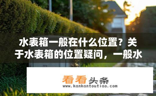 水表箱一般在什么位置？关于水表箱的位置疑问，一般水表箱位于哪里？水表箱的具体位置为何？