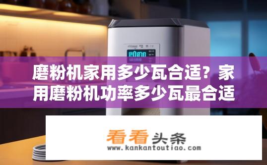 磨粉机家用多少瓦合适？家用磨粉机功率多少瓦最合适？磨粉机功率选择，家庭需求与环境匹配的磨粉机功率是多少瓦？