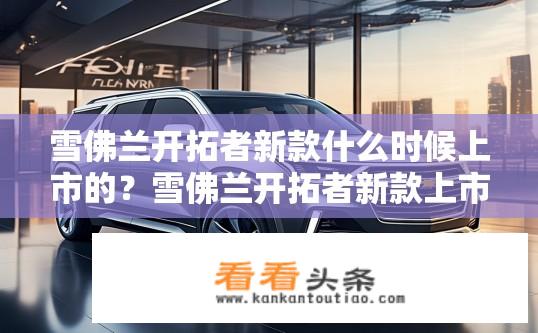 雪佛兰开拓者新款什么时候上市的？雪佛兰开拓者新款上市时间？雪佛兰开拓者新款何时上市？