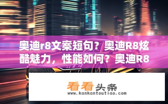 奥迪r8文案短句？奥迪R8炫酷魅力，性能如何？奥迪R8，高性能与优雅并存，展现狂野激情的魅力吗?