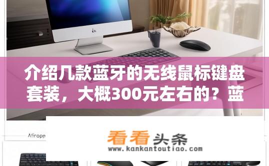 介绍几款蓝牙的无线鼠标键盘套装，大概300元左右的？蓝牙无线鼠标键盘套装推荐，性价比如何？300元以下蓝牙无线鼠标键盘套装推荐，有哪些性价比较高的品牌与产品？