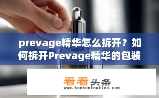 prevage精华怎么拆开？如何拆开Prevage精华的包装？揭开封装方式，精华液体拆封流程是什么?