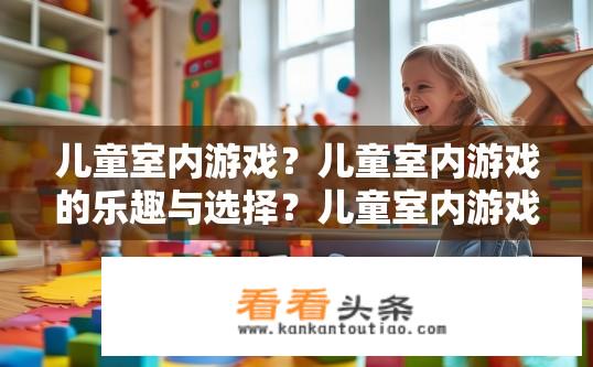 儿童室内游戏？儿童室内游戏的乐趣与选择？儿童室内游戏种类繁多，哪种更适合孩子玩乐并满足他们对刺激和创造力的需求?