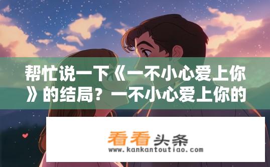 帮忙说一下《一不小心爱上你》的结局？一不小心爱上你的结局是怎样的？一不小心爱上你，故事结局如何？爱的甜美还是痛苦？