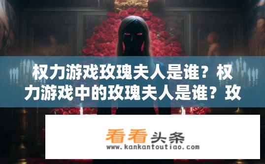 权力游戏玫瑰夫人是谁？权力游戏中的玫瑰夫人是谁？玫瑰夫人身份为何谜团重重？权力游戏中谁是她的真实身份？