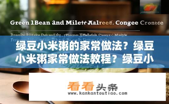 绿豆小米粥的家常做法？绿豆小米粥家常做法教程？绿豆小米粥烹饪步骤详细指南，简单易学的家庭简易餐品