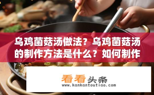 乌鸡菌菇汤做法？乌鸡菌菇汤的制作方法是什么？如何制作美味的乌鸡菌菇汤？