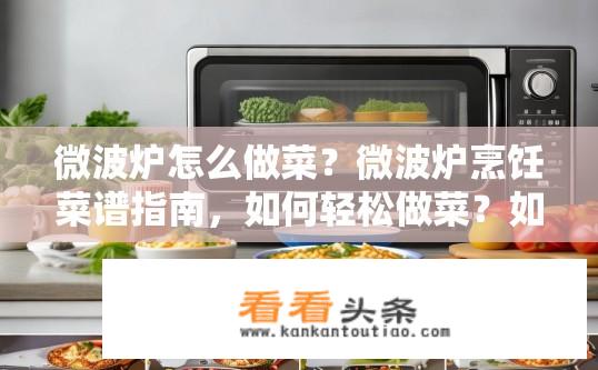 微波炉怎么做菜？微波炉烹饪菜谱指南，如何轻松做菜？如何快速、安全地使用微波炉烹饪美味佳肴?