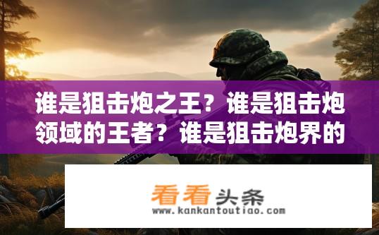 谁是狙击炮之王？谁是狙击炮领域的王者？谁是狙击炮界的‘一枝独秀’，被誉为狙击炮之王?