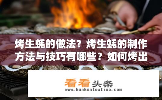 烤生蚝的做法？烤生蚝的制作方法与技巧有哪些？如何烤出美味的生蚝？技巧分享及烤制步骤详解
