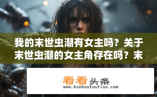 我的末世虫潮有女主吗？关于末世虫潮的女主角存在吗？末世虫潮中是否有女主角登场？是否诠释了主角与末世残酷命运抗争的女性角色形象?