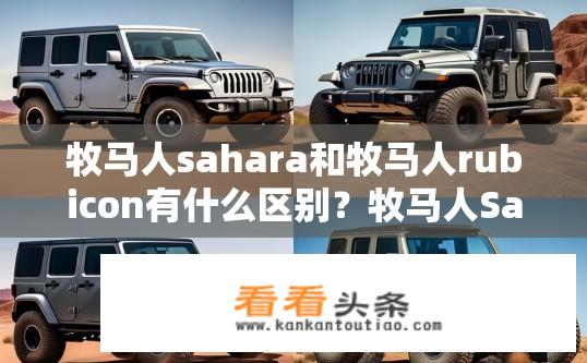 牧马人sahara和牧马人rubicon有什么区别？牧马人Sahara与Rubicon车型的区别是什么？牧马人Sahara与Rubicon有哪些主要差异？