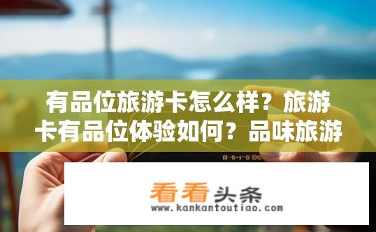 有品位旅游卡怎么样？旅游卡有品位体验如何？品味旅游卡的价值与实际体验，如何提升旅行品质?