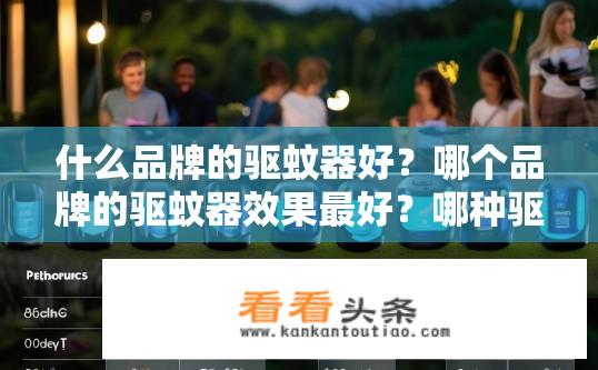 什么品牌的驱蚊器好？哪个品牌的驱蚊器效果最好？哪种驱蚊器效果最佳，列举知名品牌驱蚊器对比评测？