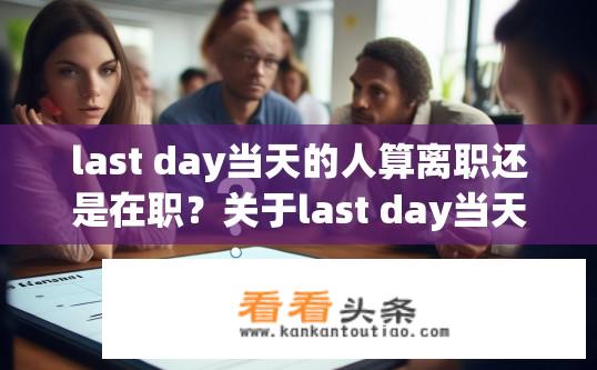 last day当天的人算离职还是在职？关于last day当天的人算离职还是在职？的疑问标题，，Last Day当天员工状态，离职还是在职？入职当日与离任日是否属于同一时间段的员工状态，是按离职还是在职来计算?