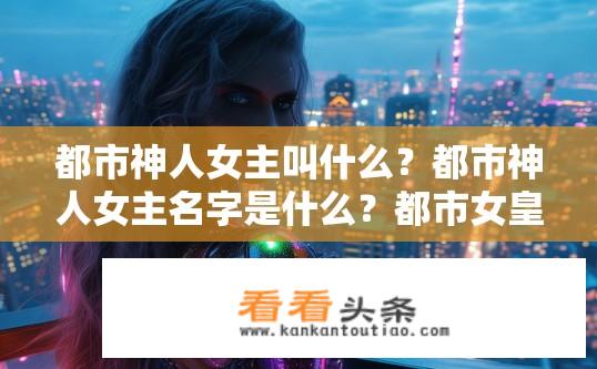都市神人女主叫什么？都市神人女主名字是什么？都市女皇的名字是怎样的?