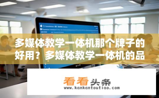 多媒体教学一体机那个牌子的好用？多媒体教学一体机的品牌推荐与使用体验如何？多媒体教学一体机哪个品牌好用？选购指南及使用感受分享
