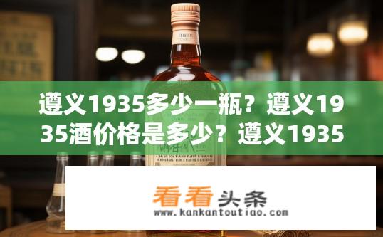 遵义1935多少一瓶？遵义1935酒价格是多少？遵义1935酒具体有多少瓶？价格如何？