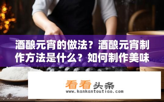 酒酿元宵的做法？酒酿元宵制作方法是什么？如何制作美味的酒酿元宵？