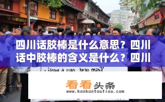 四川话胶棒是什么意思？四川话中胶棒的含义是什么？四川话胶棒，意指工具、附件、辅助手段，在方言和口语中的具体用法取决于上下文和语言习惯。例如，可能指用来写字或绘画的笔，或者用于固定物品如文件夹或纸张的胶水。也可以特指一种可弯曲或可卷曲的条状物，常用于物理黏合或其他类似用途。