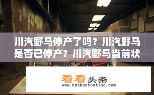 川汽野马停产了吗？川汽野马是否已停产？川汽野马当前状况如何？是否已经正式宣布停产？