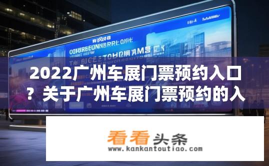 2022广州车展门票预约入口？关于广州车展门票预约的入口在哪里？2022广州车展门票预约入口及流程是什么？