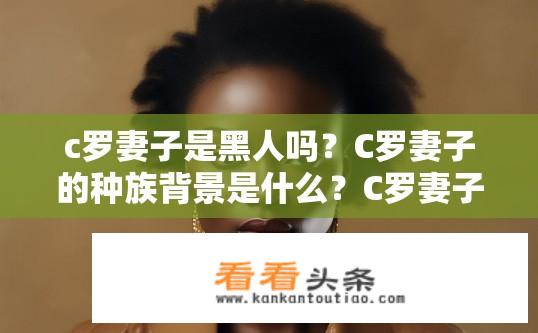 c罗妻子是黑人吗？C罗妻子的种族背景是什么？C罗妻子的种族身份及其黑人背景如何？