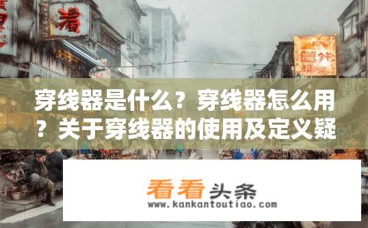 穿线器是什么？穿线器怎么用？关于穿线器的使用及定义疑问解答，穿线器是什么，如何使用以及它的定义？