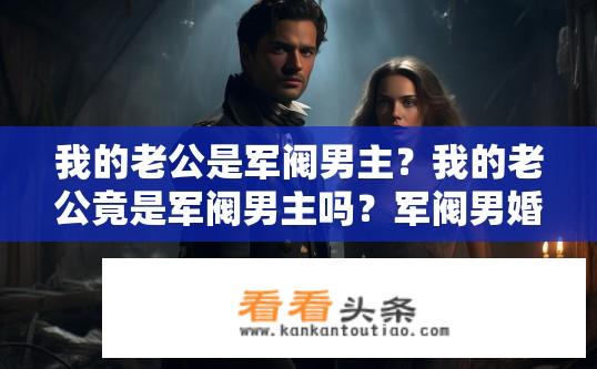 我的老公是军阀男主？我的老公竟是军阀男主吗？军阀男婚后与妻子身份为何悖离?