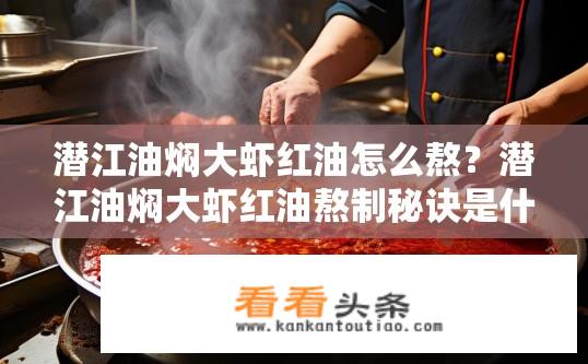 潜江油焖大虾红油怎么熬？潜江油焖大虾红油熬制秘诀是什么？潜江油焖大虾红油的秘密熬制步骤是怎样的？