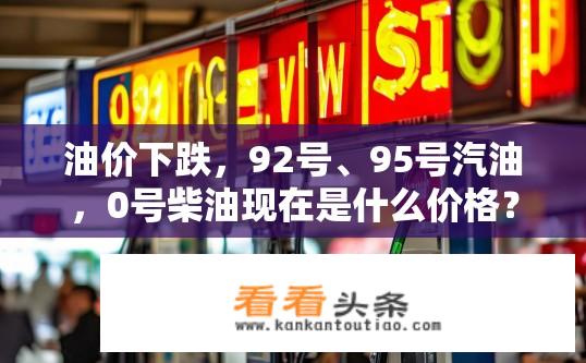 油价下跌，92号、95号汽油，0号柴油现在是什么价格？油价下跌后，现在92/95号汽油和0号柴油的最新价格是多少？油价跌至历史低位，92号、95号汽油及0号柴油最新报价如何？