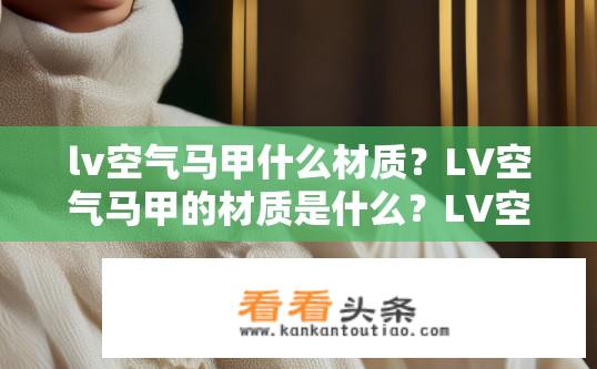 lv空气马甲什么材质？LV空气马甲的材质是什么？LV空气马甲材质详解，全棉或网眼纤维、涤纶或尼龙复合材料?